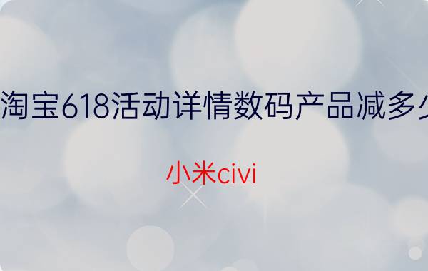 淘宝618活动详情数码产品减多少 小米civi 1s618会降价吗？